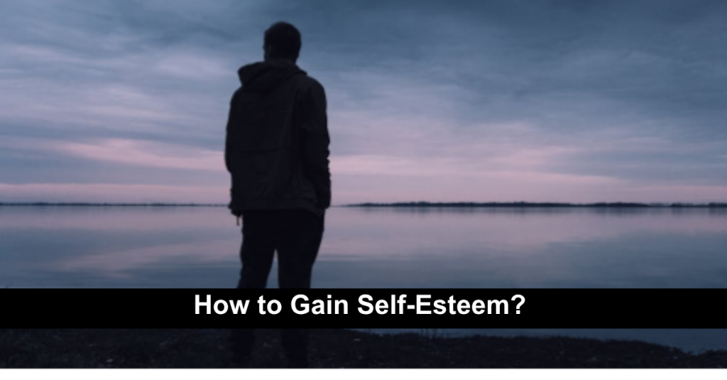 How to Gain Self-Esteem? 10 Proven Steps to Raise Confidence and Self-Worth