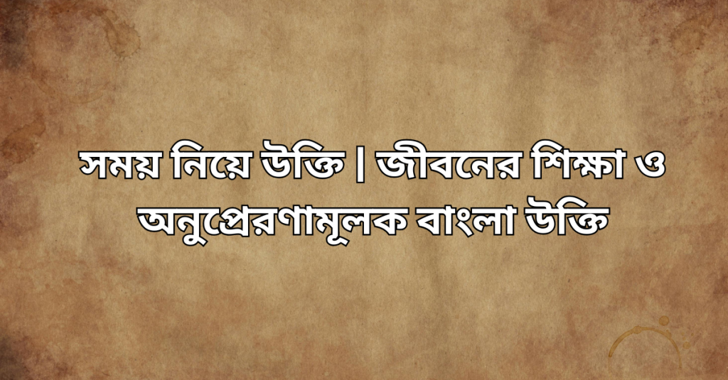 সময় নিয়ে উক্তি | জীবনের শিক্ষা ও অনুপ্রেরণামূলক বাংলা উক্তি